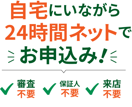 自宅にいながら24時間ネットでお申込み！審査不要、保証人不要、来店不要